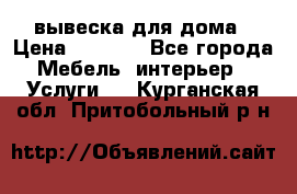 вывеска для дома › Цена ­ 3 500 - Все города Мебель, интерьер » Услуги   . Курганская обл.,Притобольный р-н
